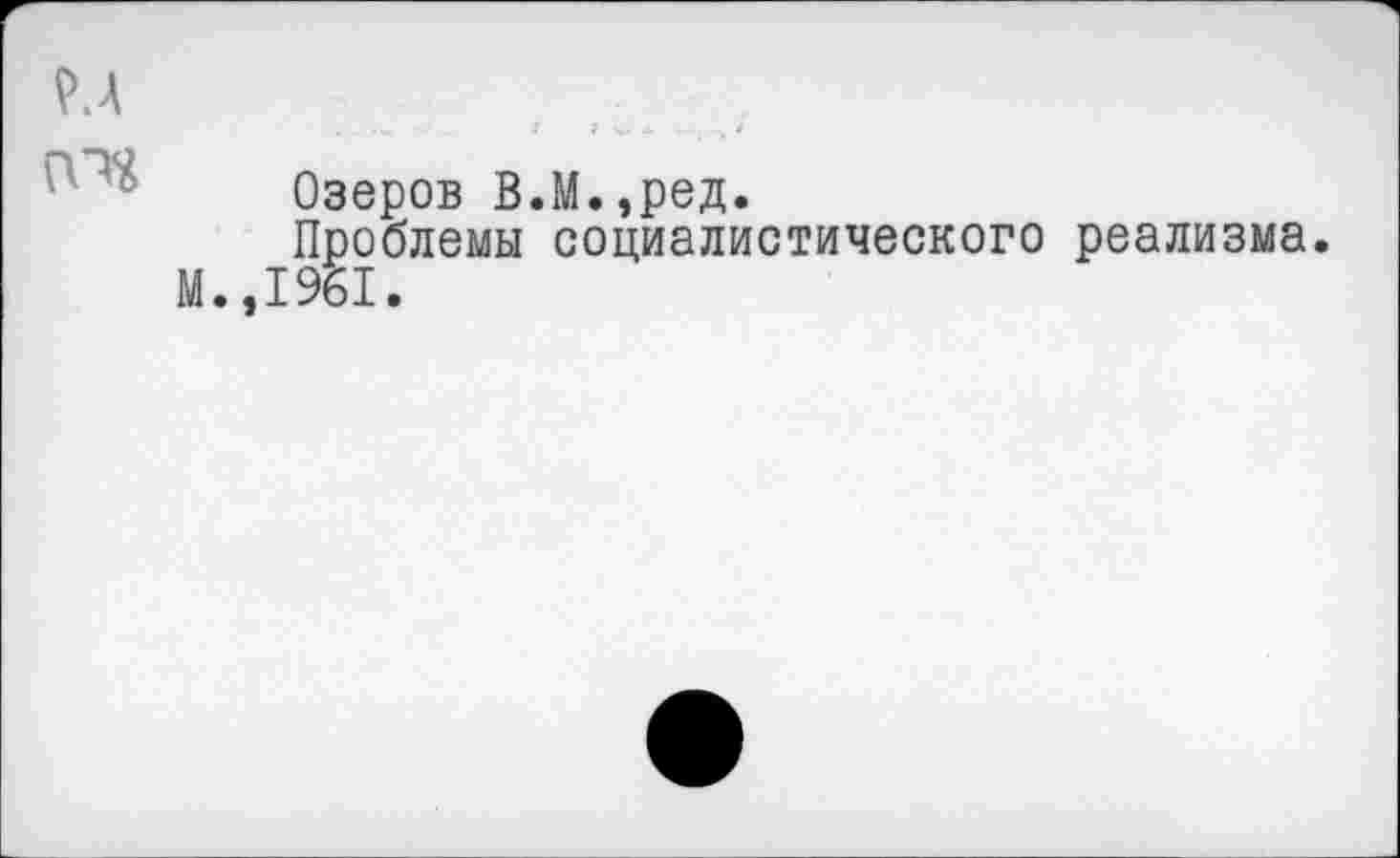 ﻿
Озеров В.М.,ред.
Проблемы социалистического реализма.
М.,1961.